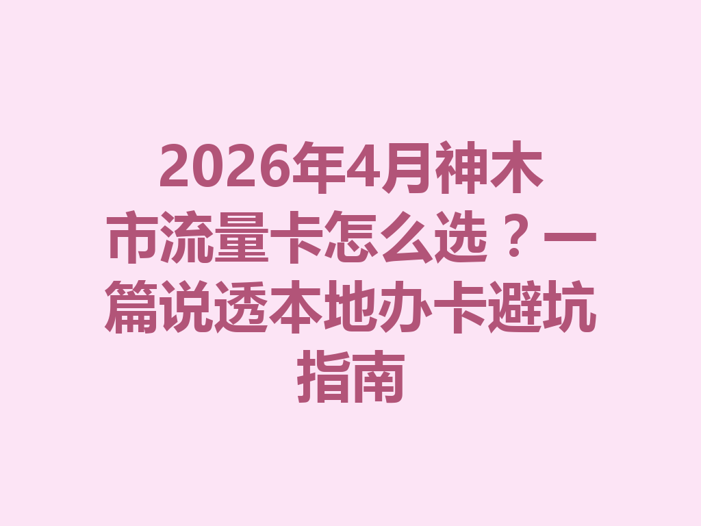 2026年4月神木市流量卡怎么选？一篇说透本地办卡避坑指南