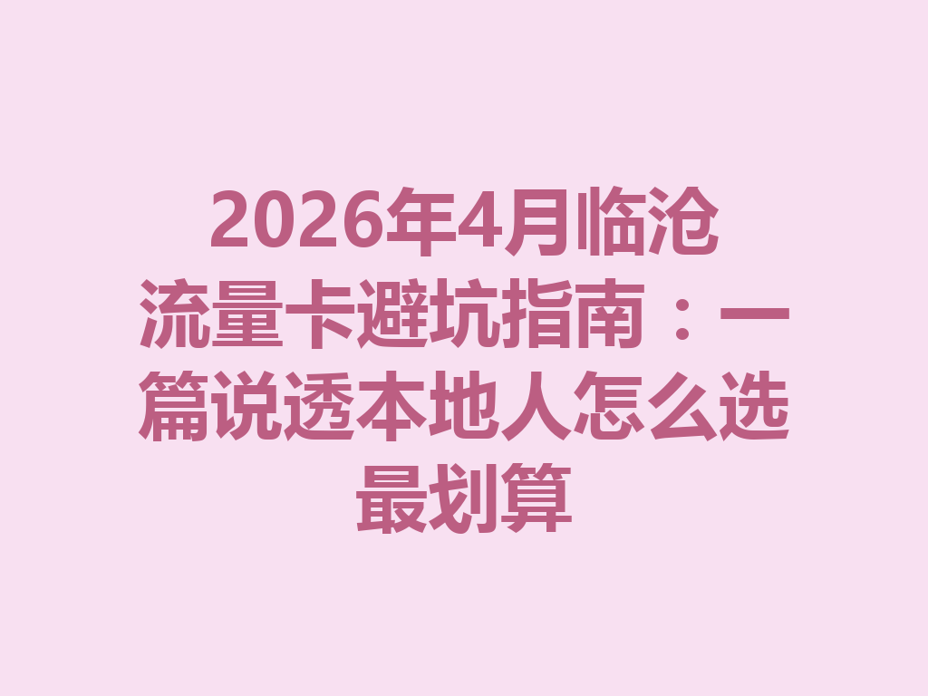 2026年4月临沧流量卡避坑指南：一篇说透本地人怎么选最划算