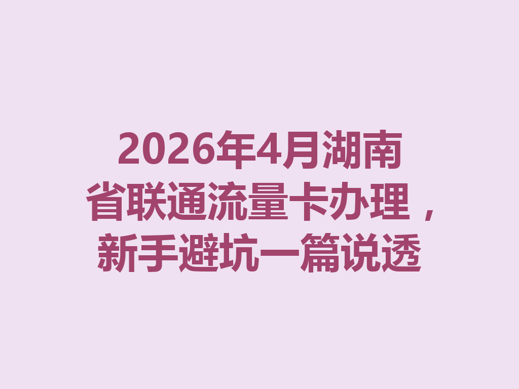 2026年4月湖南省联通流量卡办理，新手避坑一篇说透