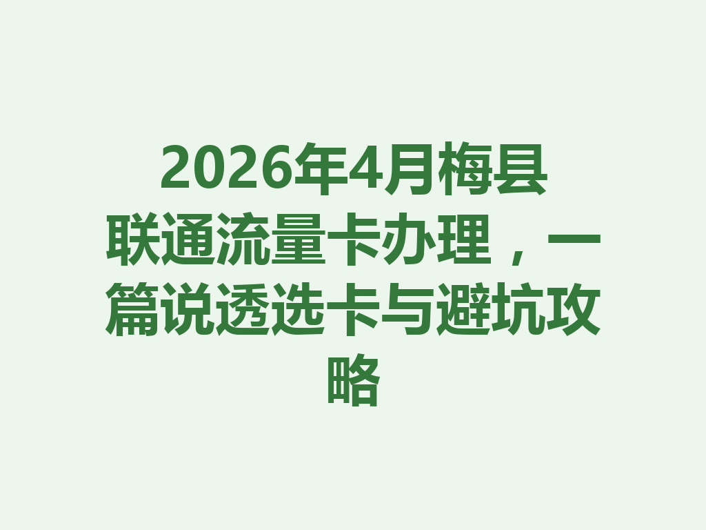 2026年4月梅县联通流量卡办理,一篇说透选卡与避坑攻略