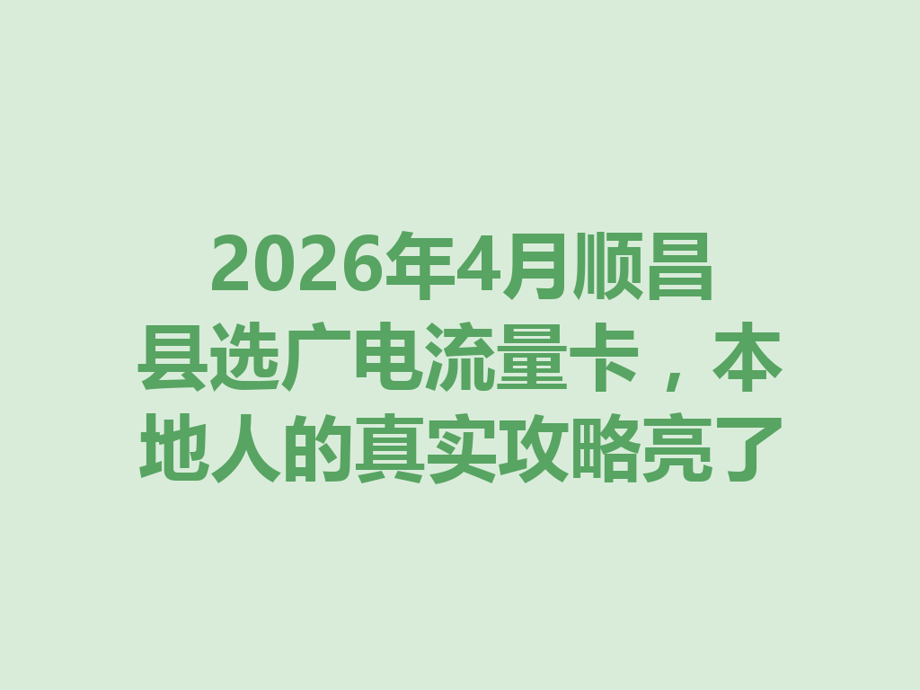 2026年4月顺昌县选广电流量卡，本地人的真实攻略亮了