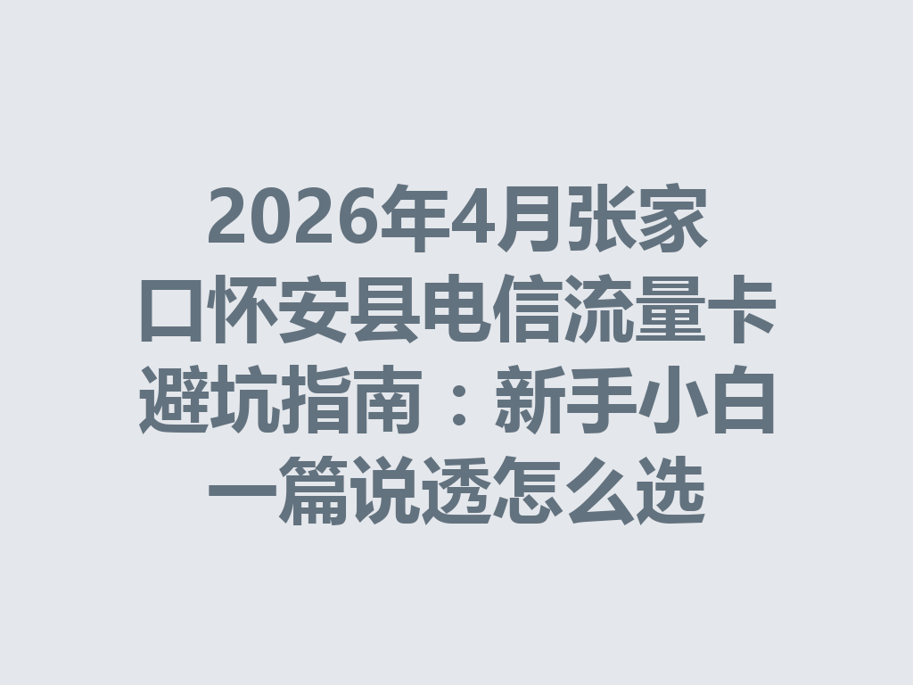 2026年4月张家口怀安县电信流量卡避坑指南：新手小白一篇说透怎么选