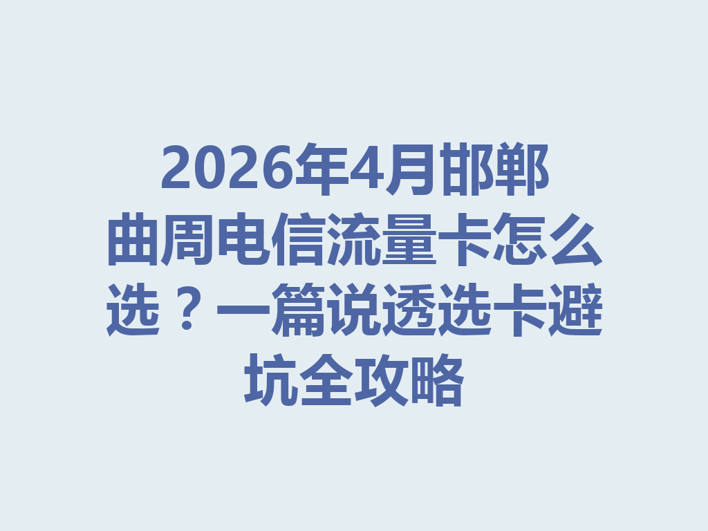 2026年4月邯郸曲周电信流量卡怎么选？一篇说透选卡避坑全攻略