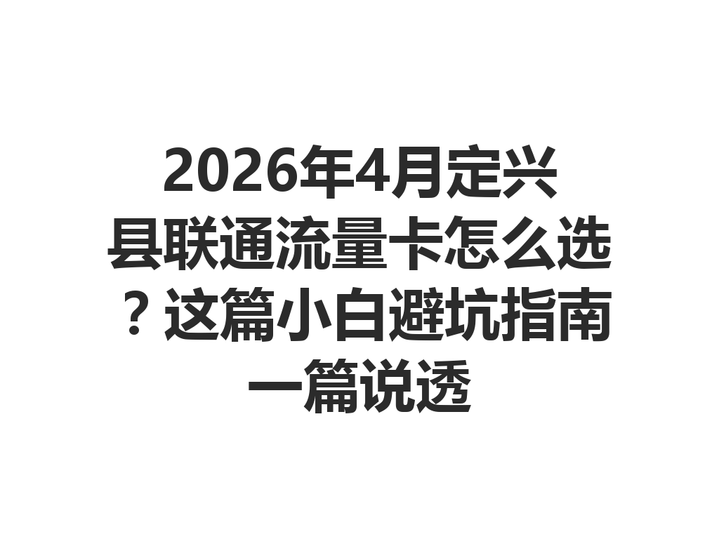 2026年4月定兴县联通流量卡怎么选？这篇小白避坑指南一篇说透