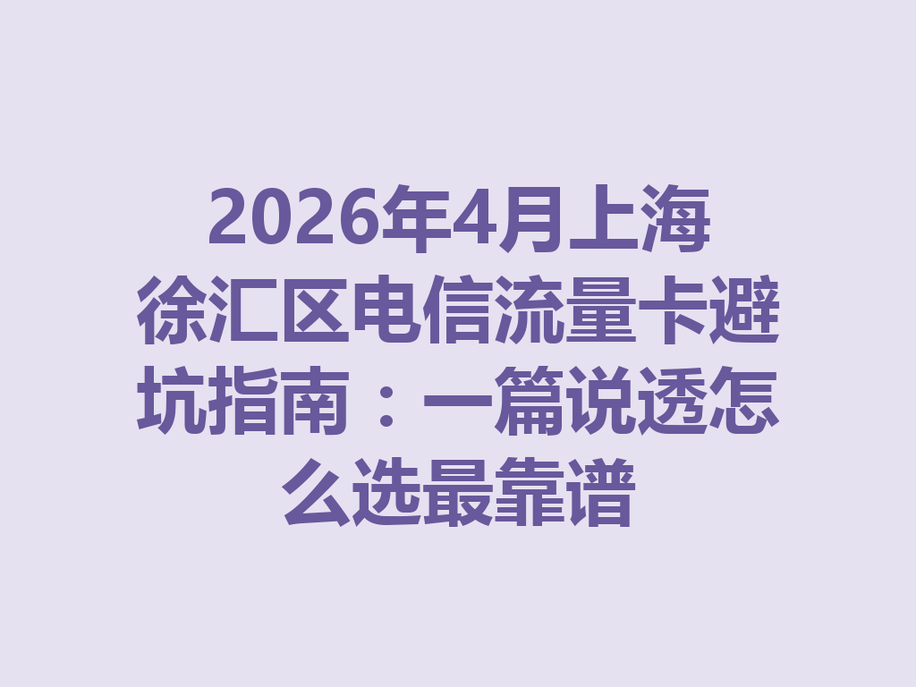 2026年4月上海徐汇区电信流量卡避坑指南：一篇说透怎么选最靠谱
