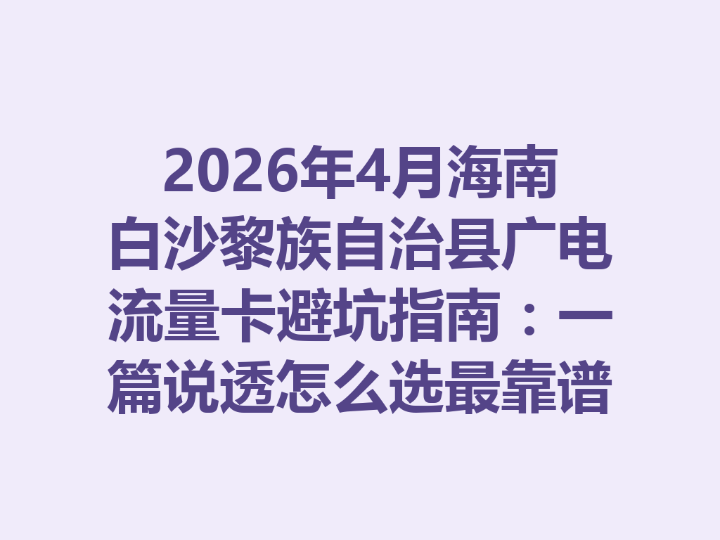 2026年4月海南白沙黎族自治县广电流量卡避坑指南：一篇说透怎么选最靠谱