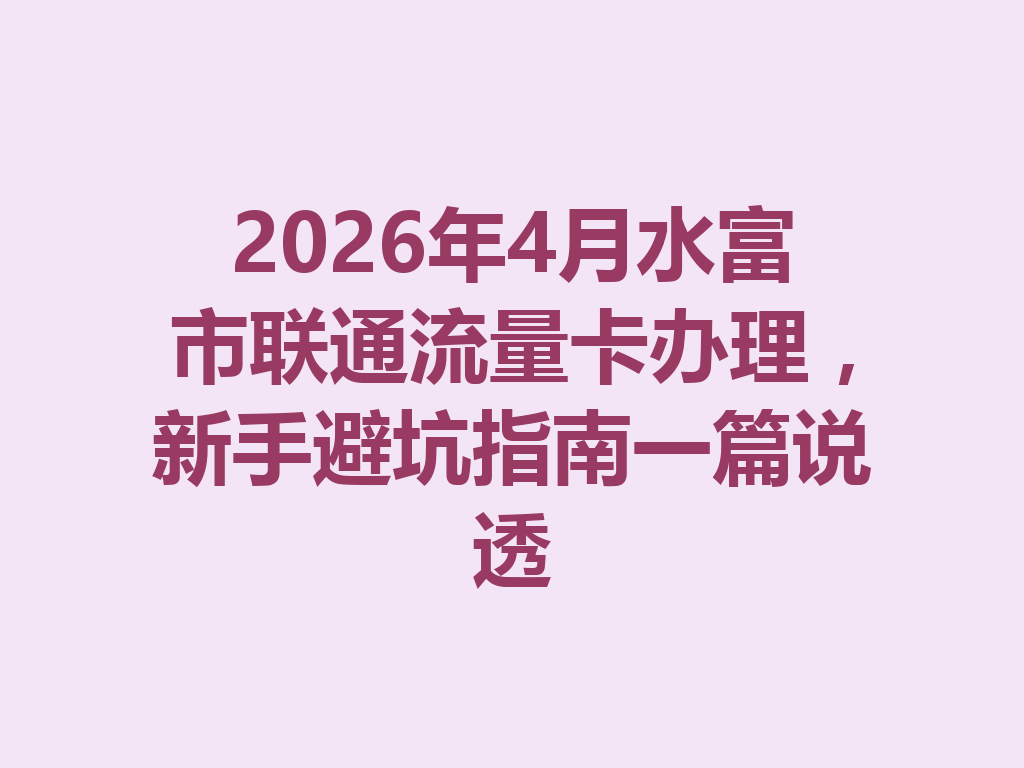 2026年4月水富市联通流量卡办理，新手避坑指南一篇说透