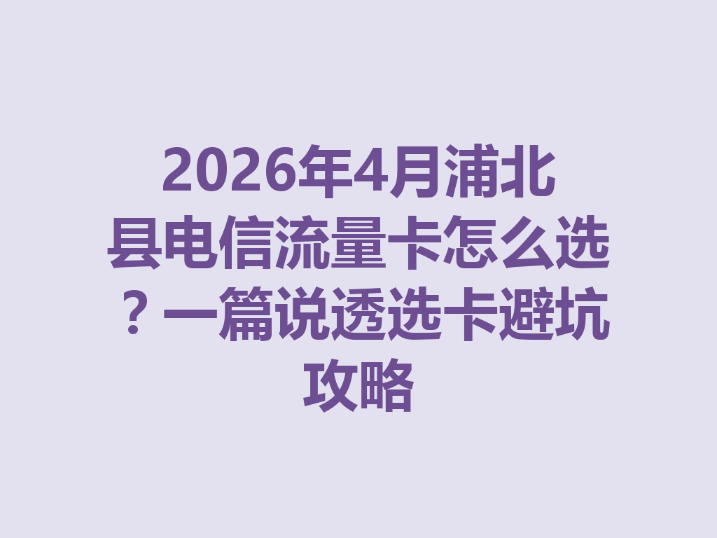 2026年4月浦北县电信流量卡怎么选？一篇说透选卡避坑攻略
