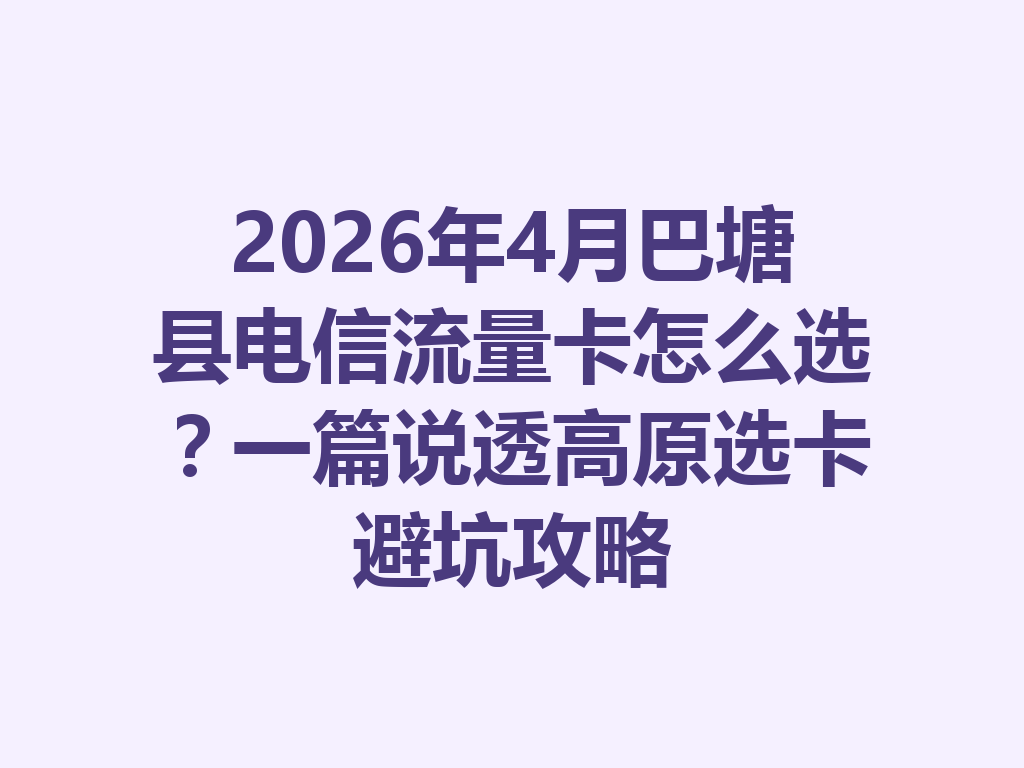 2026年4月巴塘县电信流量卡怎么选？一篇说透高原选卡避坑攻略