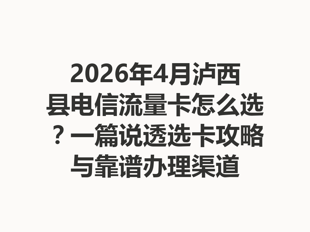 2026年4月泸西县电信流量卡怎么选？一篇说透选卡攻略与靠谱办理渠道