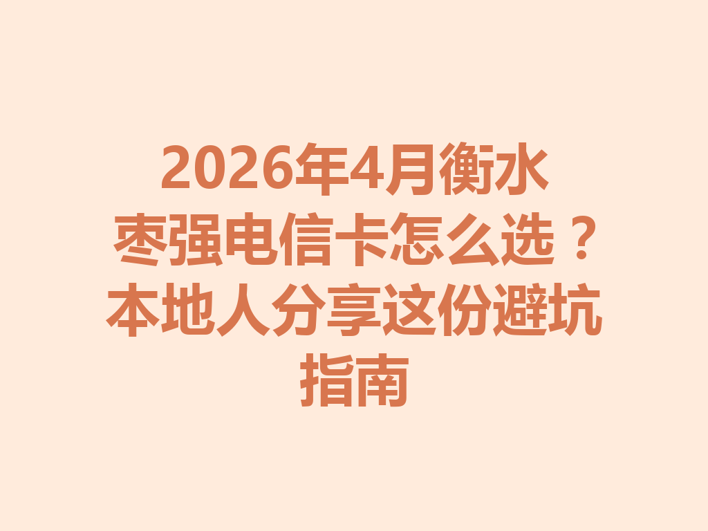 2026年4月衡水枣强电信卡怎么选？本地人分享这份避坑指南
