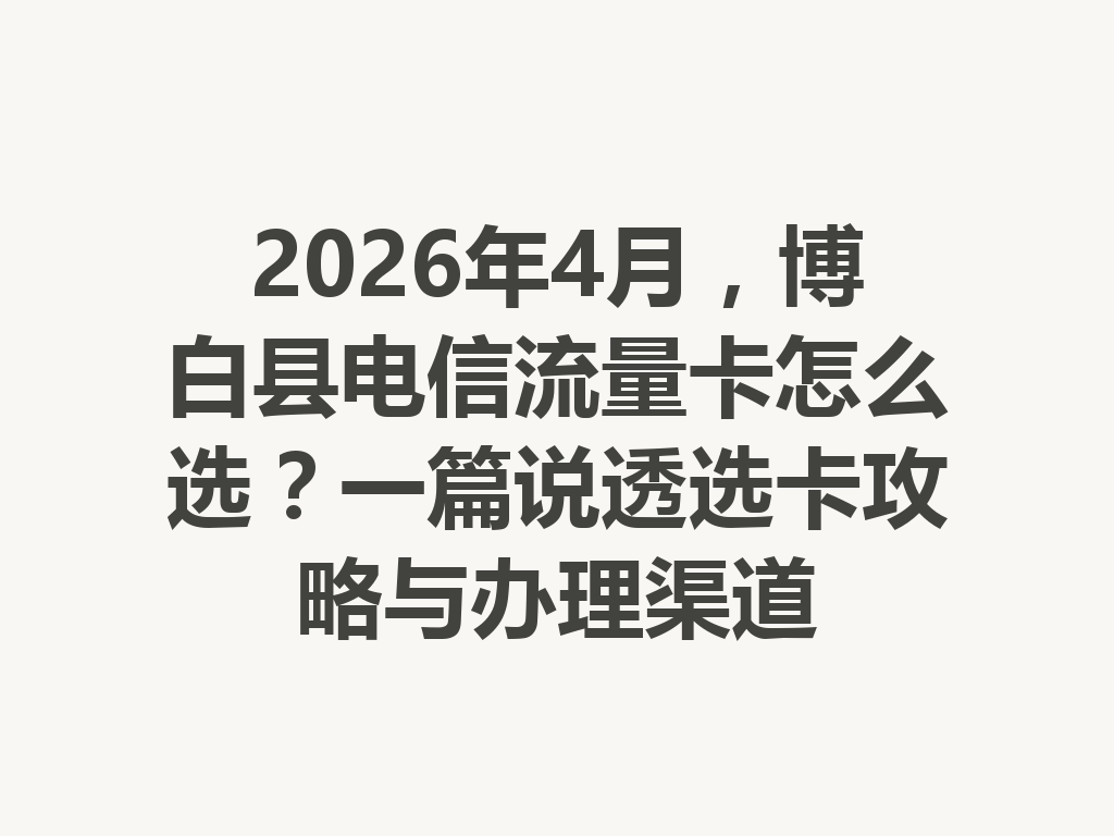 2026年4月，博白县电信流量卡怎么选？一篇说透选卡攻略与办理渠道