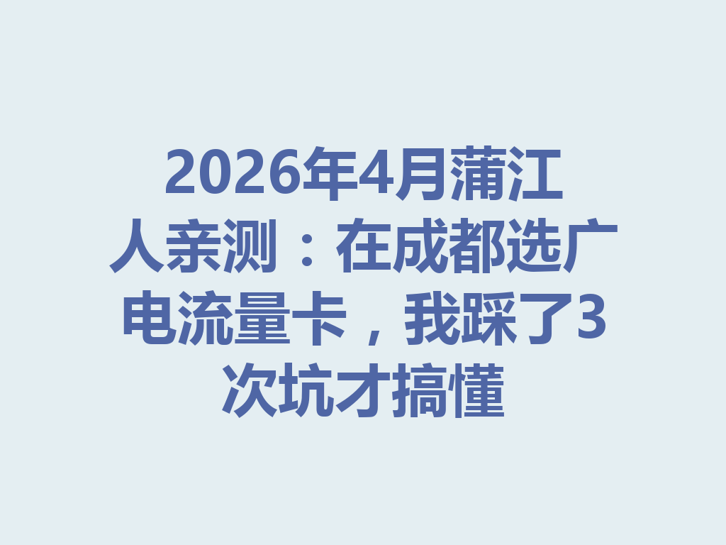 2026年4月蒲江人亲测：在成都选广电流量卡，我踩了3次坑才搞懂