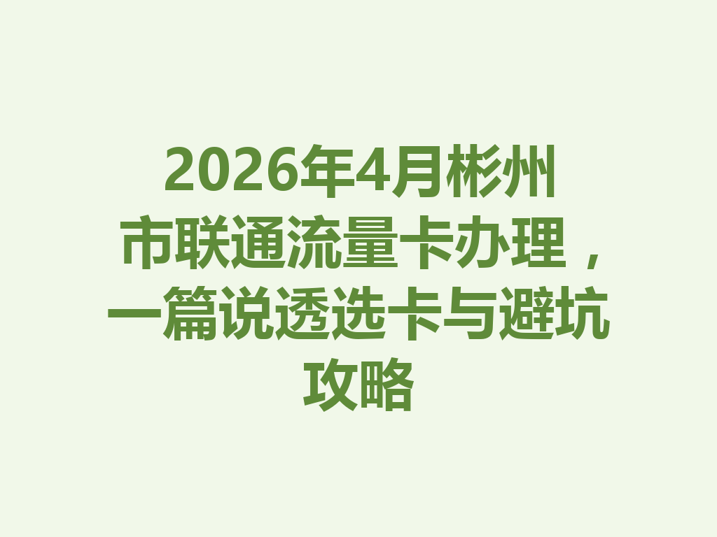 2026年4月彬州市联通流量卡办理，一篇说透选卡与避坑攻略