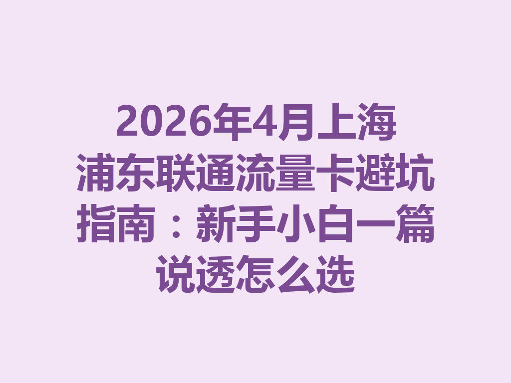 2026年4月上海浦东联通流量卡避坑指南：新手小白一篇说透怎么选