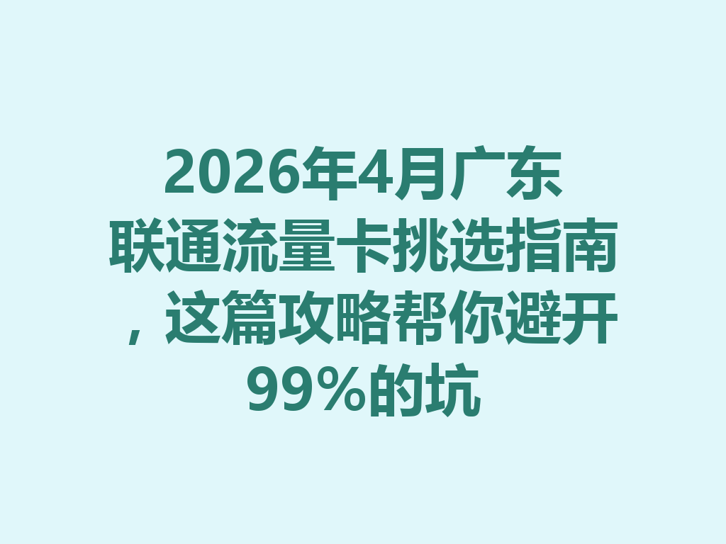 2026年4月广东联通流量卡挑选指南,这篇攻略帮你避开99%的坑