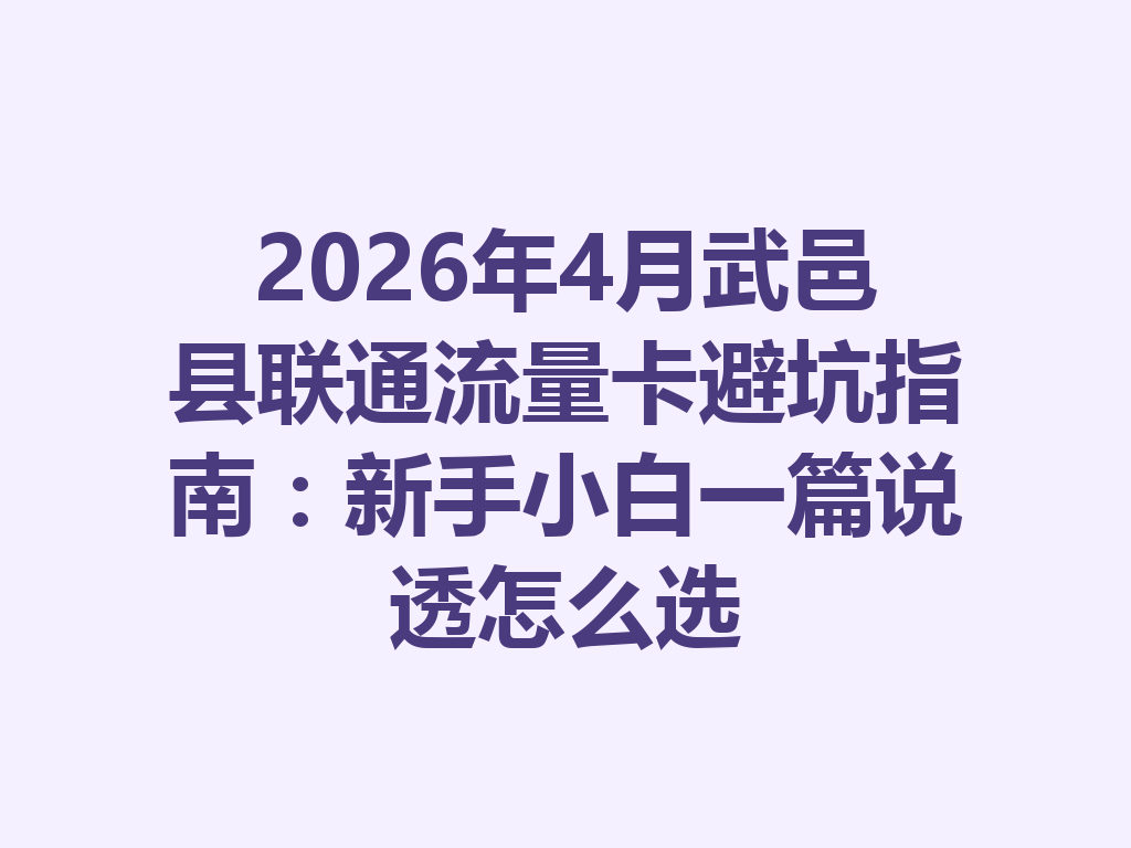 2026年4月武邑县联通流量卡避坑指南：新手小白一篇说透怎么选
