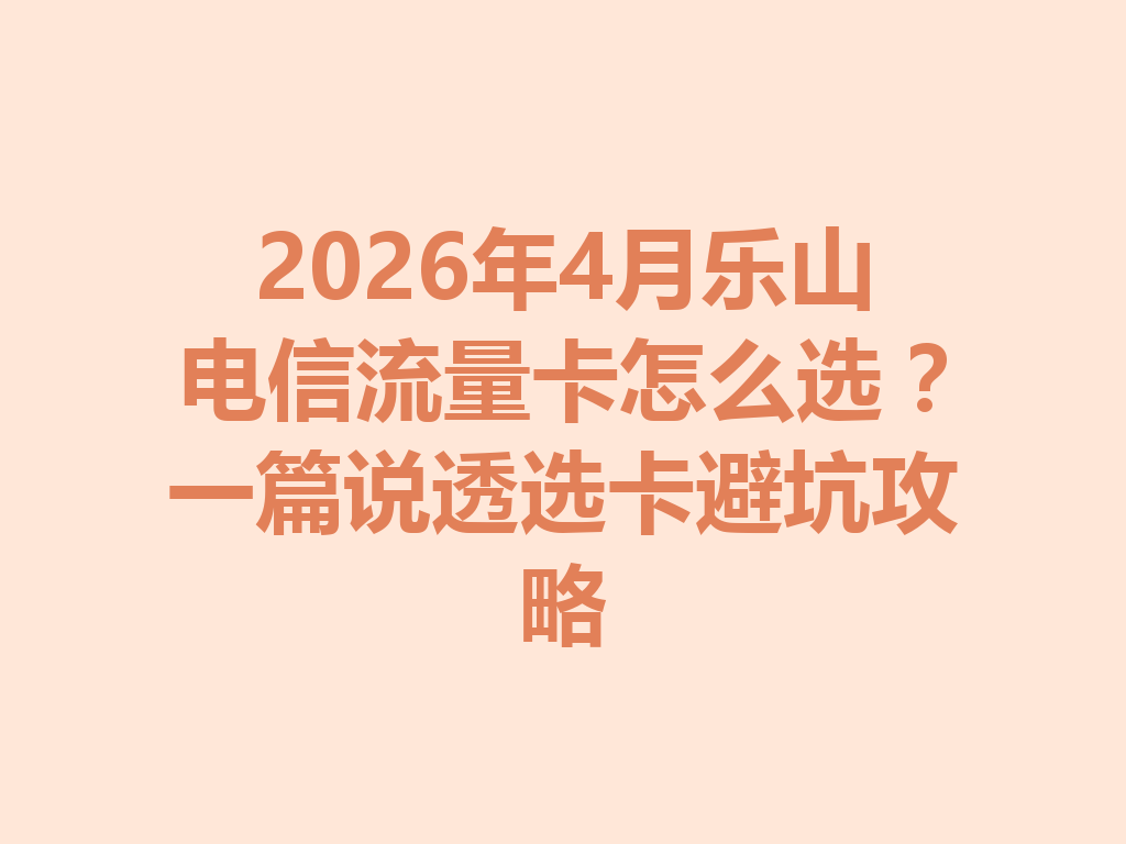 2026年4月乐山电信流量卡怎么选？一篇说透选卡避坑攻略