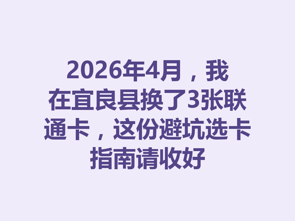 2026年4月，我在宜良县换了3张联通卡，这份避坑选卡指南请收好