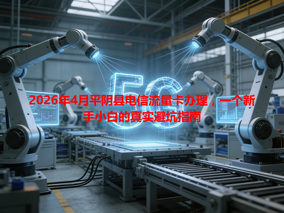 2026年4月平阴县电信流量卡办理，一个新手小白的真实避坑指南