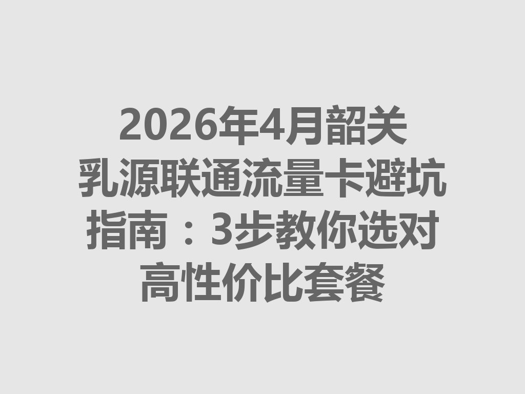 2026年4月韶关乳源联通流量卡避坑指南：3步教你选对高性价比套餐
