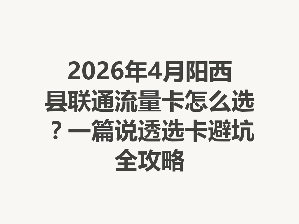 2026年4月阳西县联通流量卡怎么选？一篇说透选卡避坑全攻略