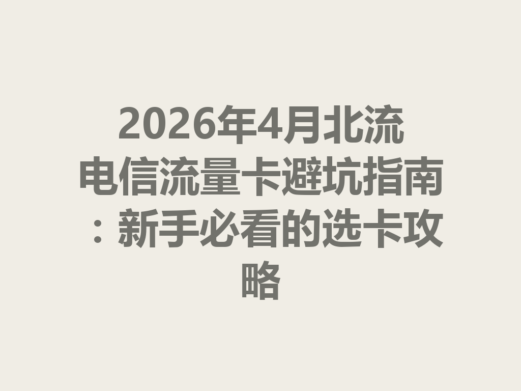 2026年4月北流电信流量卡避坑指南：新手必看的选卡攻略