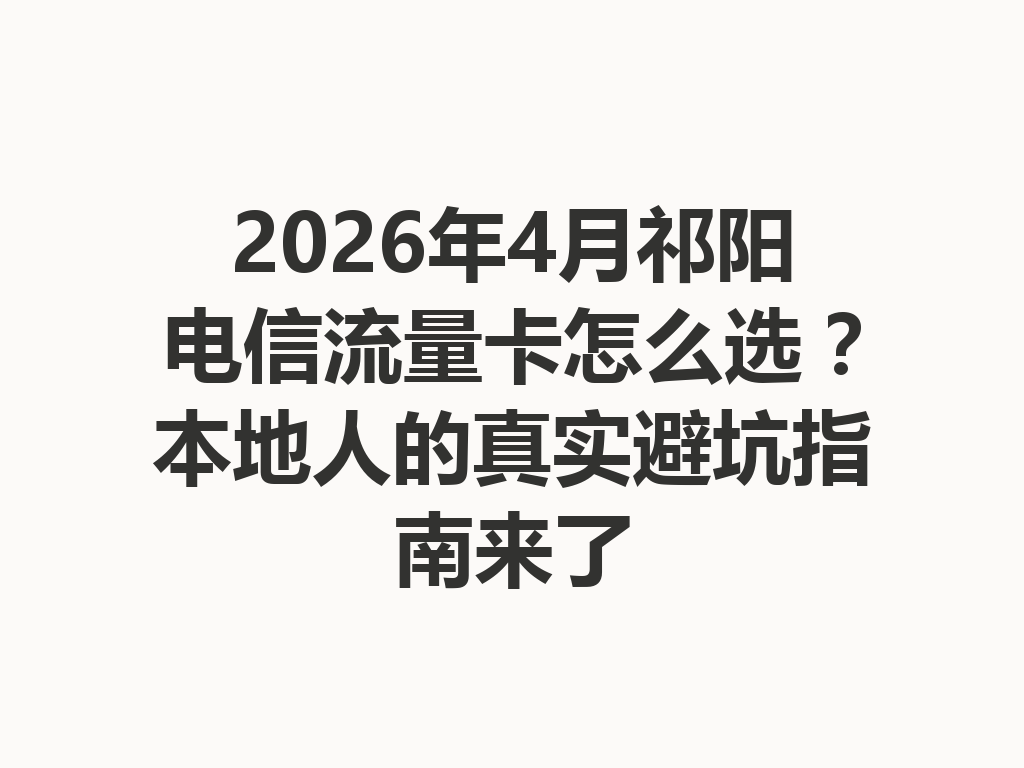 2026年4月祁阳电信流量卡怎么选？本地人的真实避坑指南来了