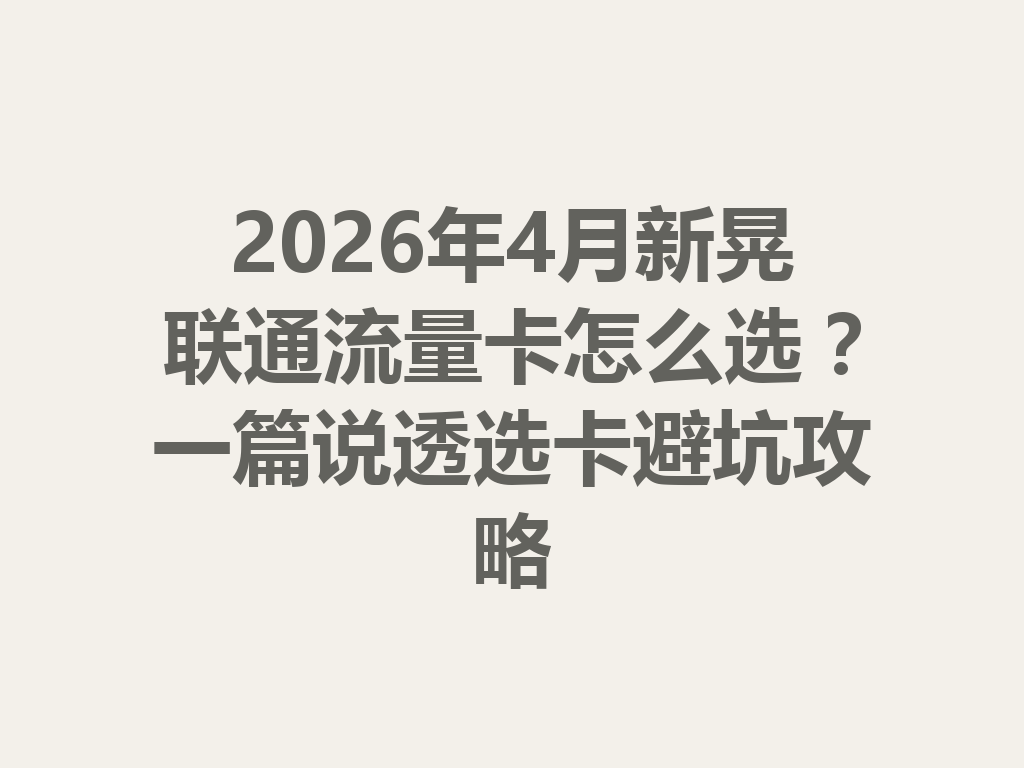 2026年4月新晃联通流量卡怎么选？一篇说透选卡避坑攻略