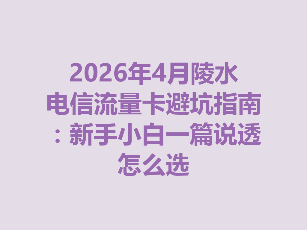 2026年4月陵水电信流量卡避坑指南：新手小白一篇说透怎么选
