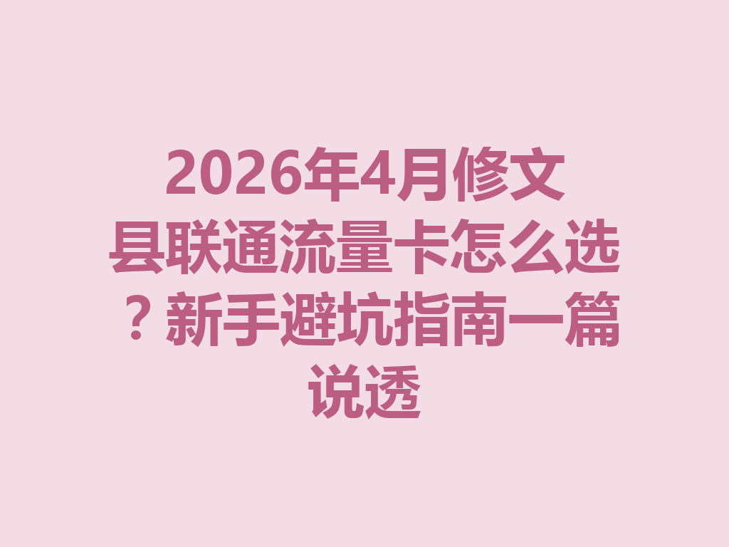 2026年4月修文县联通流量卡怎么选？新手避坑指南一篇说透