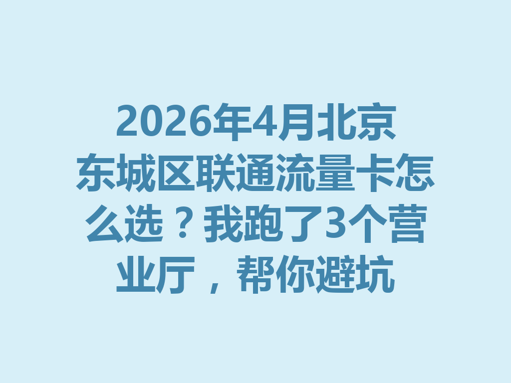 2026年4月北京东城区联通流量卡怎么选？我跑了3个营业厅，帮你避坑