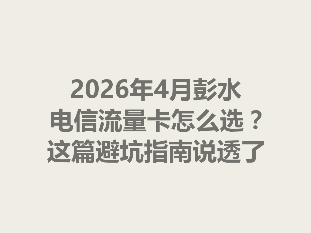 2026年4月彭水电信流量卡怎么选？这篇避坑指南说透了