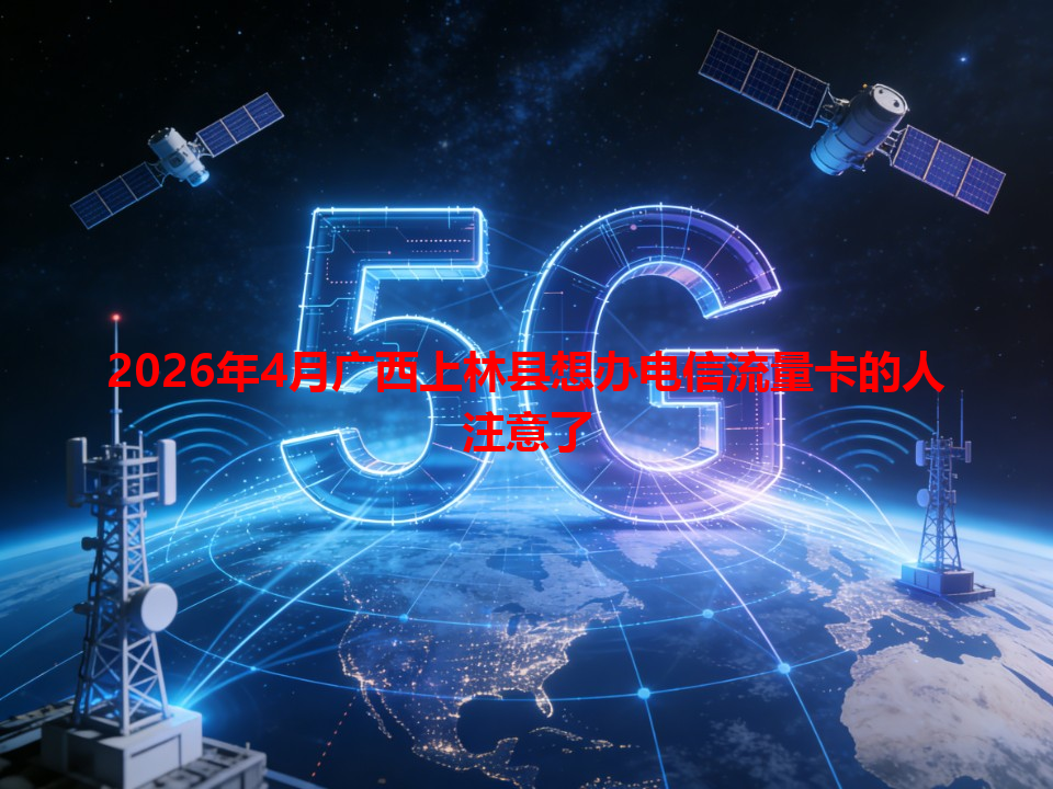 2026年4月广西上林县想办电信流量卡的人注意了
