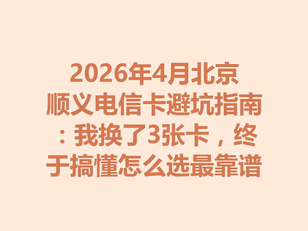 2026年4月北京顺义电信卡避坑指南：我换了3张卡，终于搞懂怎么选最靠谱