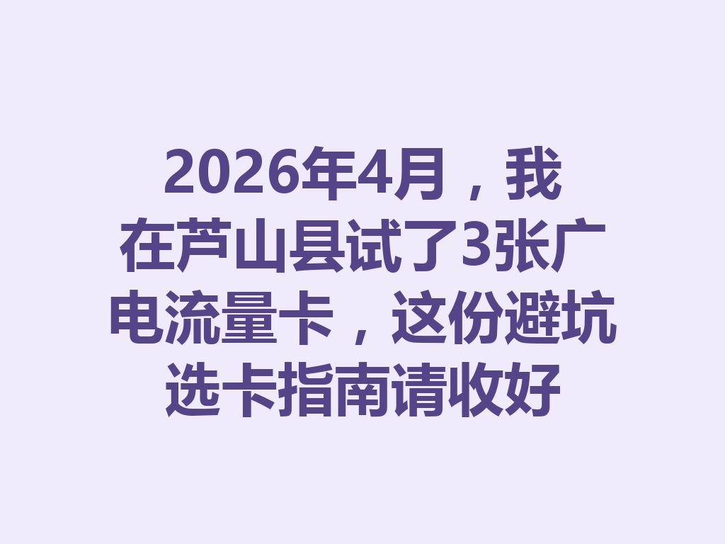 2026年4月，我在芦山县试了3张广电流量卡，这份避坑选卡指南请收好