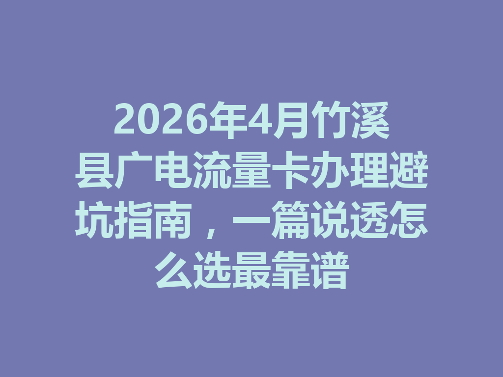 2026年4月竹溪县广电流量卡办理避坑指南，一篇说透怎么选最靠谱
