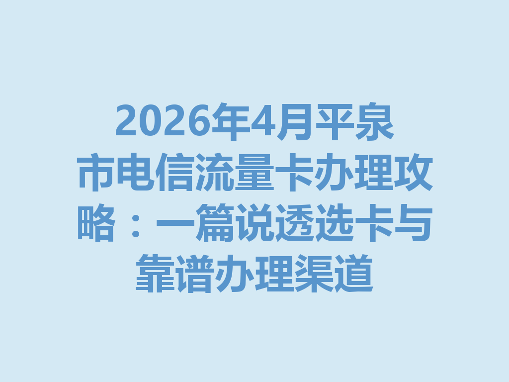 2026年4月平泉市电信流量卡办理攻略：一篇说透选卡与靠谱办理渠道