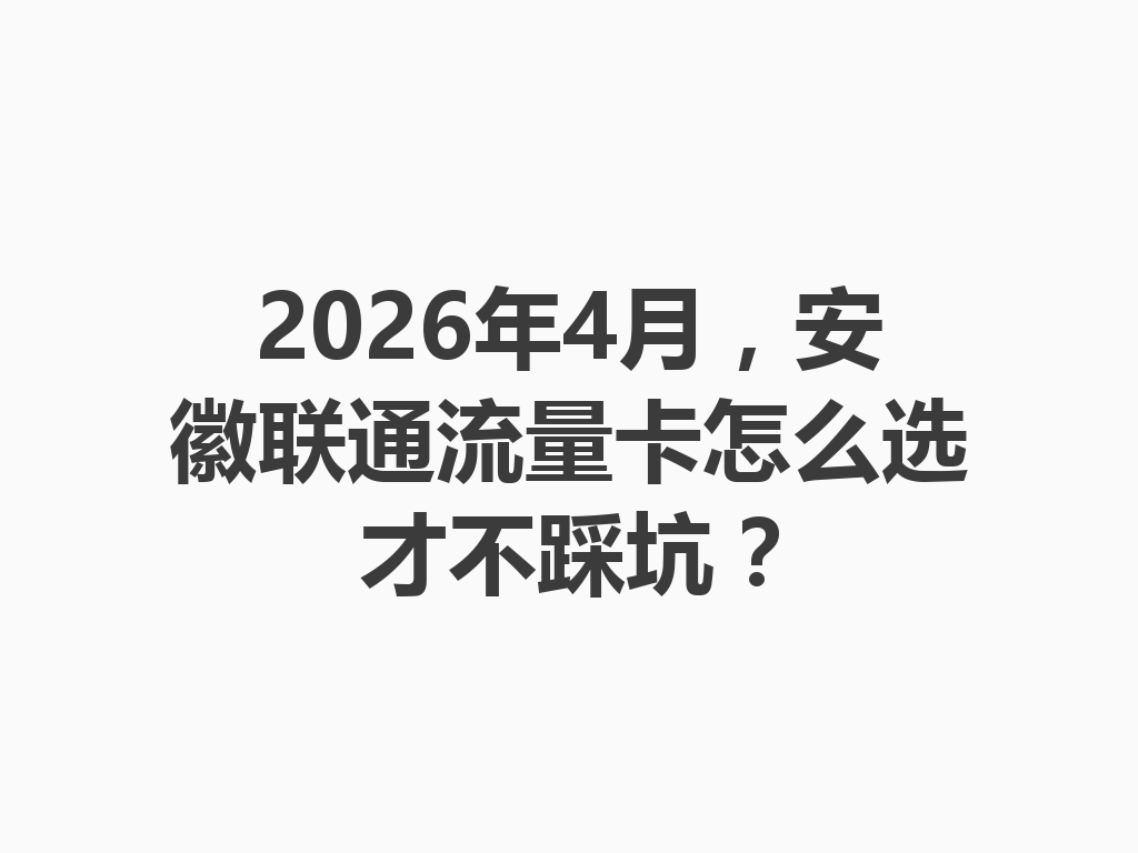 2026年4月，安徽联通流量卡怎么选才不踩坑？