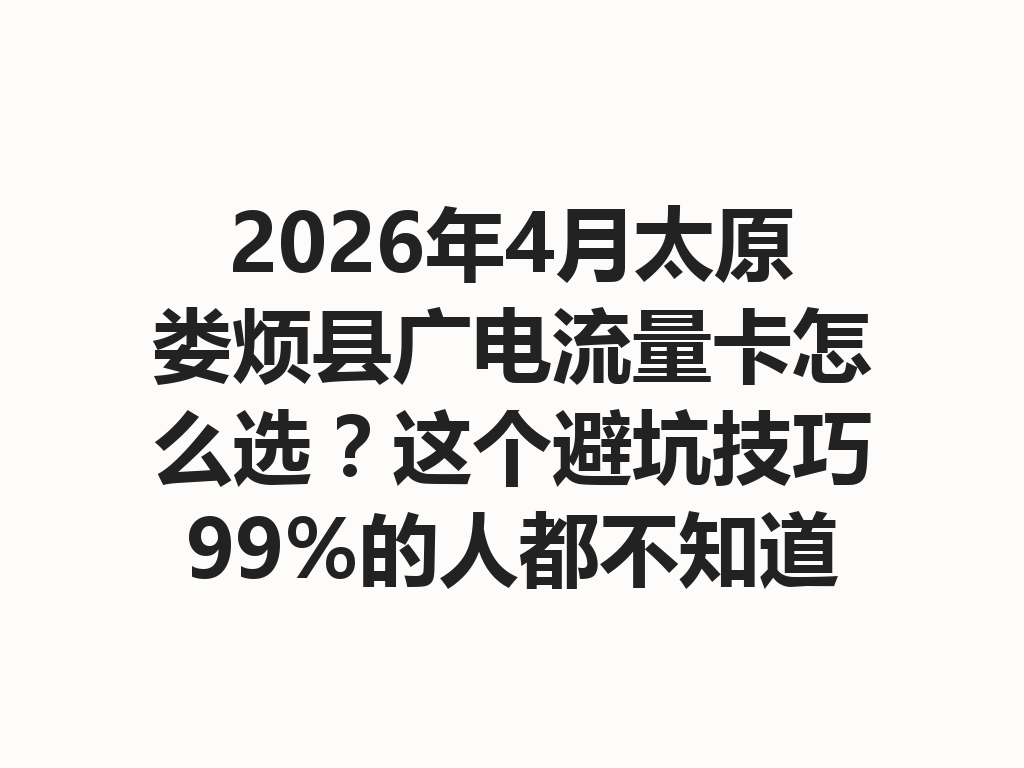 2026年4月太原娄烦县广电流量卡怎么选？这个避坑技巧99%的人都不知道