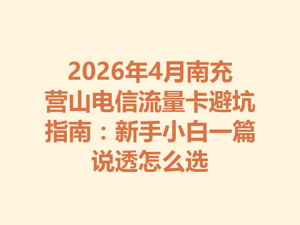 2026年4月南充营山电信流量卡避坑指南：新手小白一篇说透怎么选