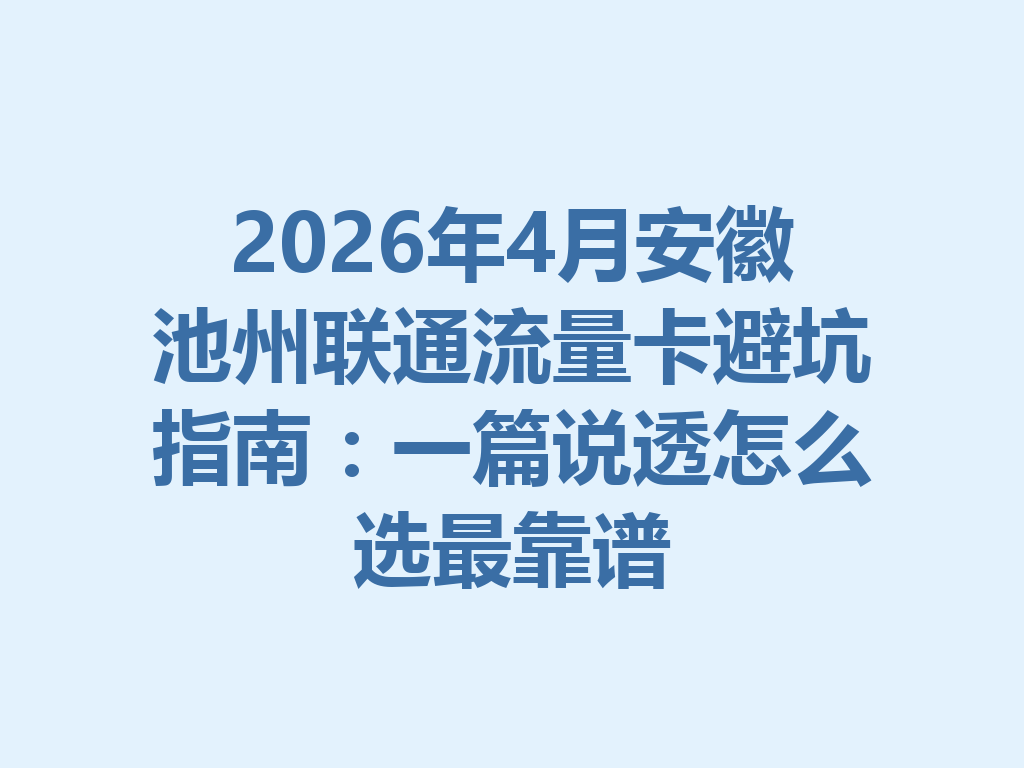 2026年4月安徽池州联通流量卡避坑指南：一篇说透怎么选最靠谱