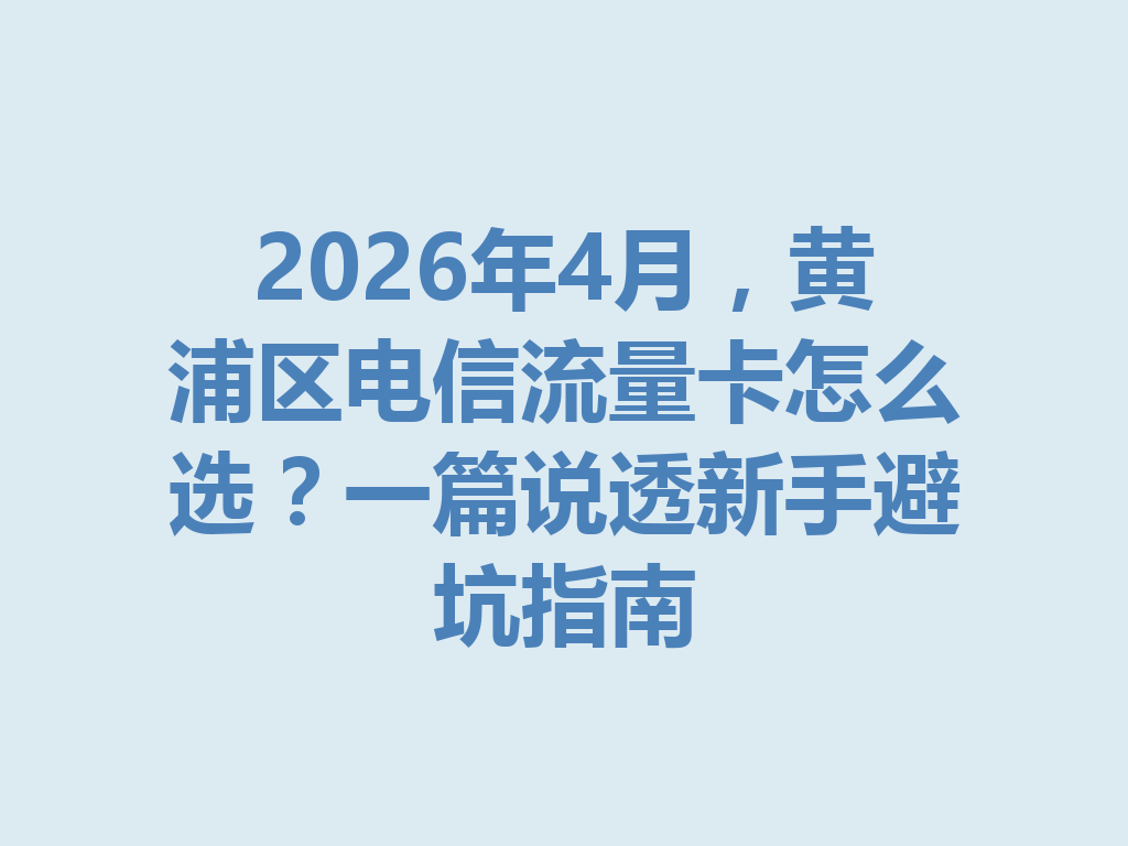 2026年4月，黄浦区电信流量卡怎么选？一篇说透新手避坑指南
