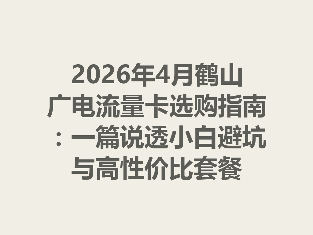 2026年4月鹤山广电流量卡选购指南：一篇说透小白避坑与高性价比套餐