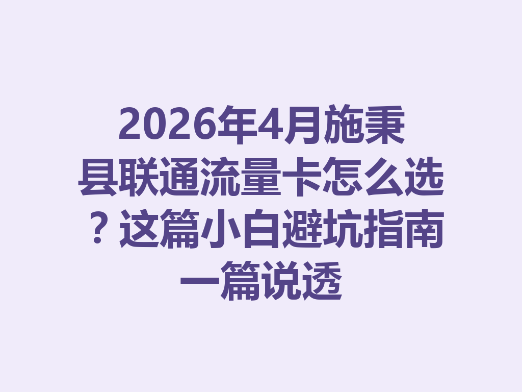 2026年4月施秉县联通流量卡怎么选？这篇小白避坑指南一篇说透