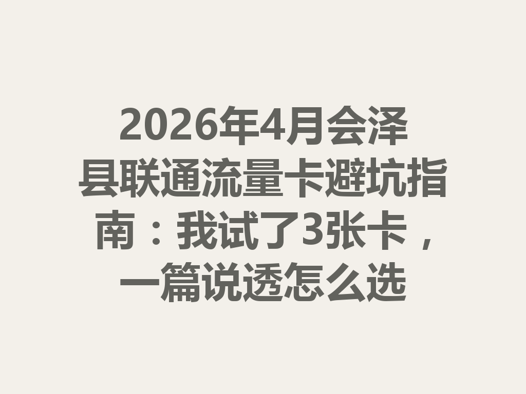 2026年4月会泽县联通流量卡避坑指南：我试了3张卡，一篇说透怎么选