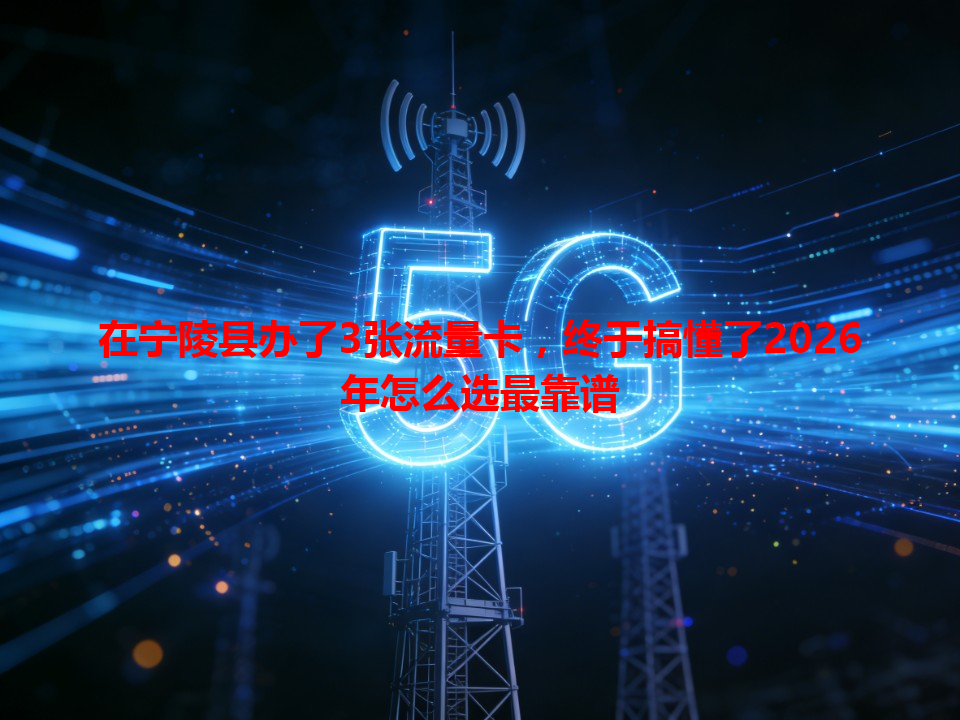 在宁陵县办了3张流量卡，终于搞懂了2026年怎么选最靠谱