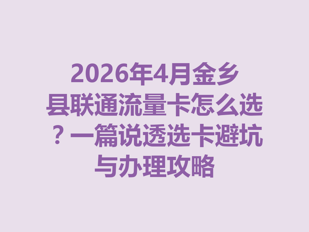 2026年4月金乡县联通流量卡怎么选？一篇说透选卡避坑与办理攻略