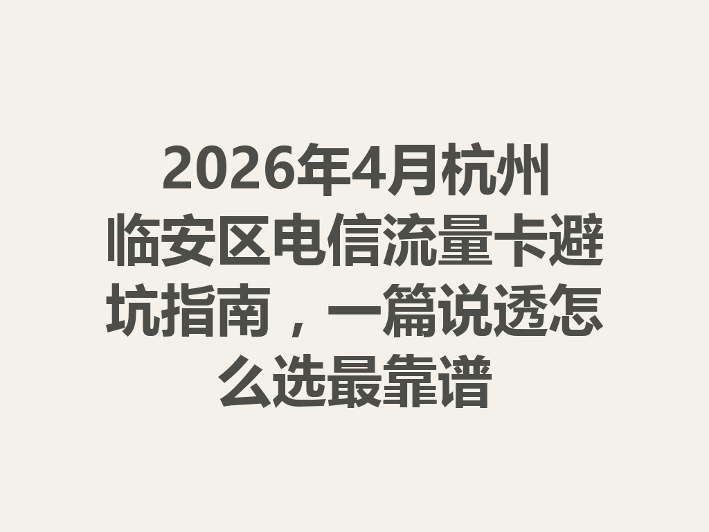 2026年4月杭州临安区电信流量卡避坑指南，一篇说透怎么选最靠谱
