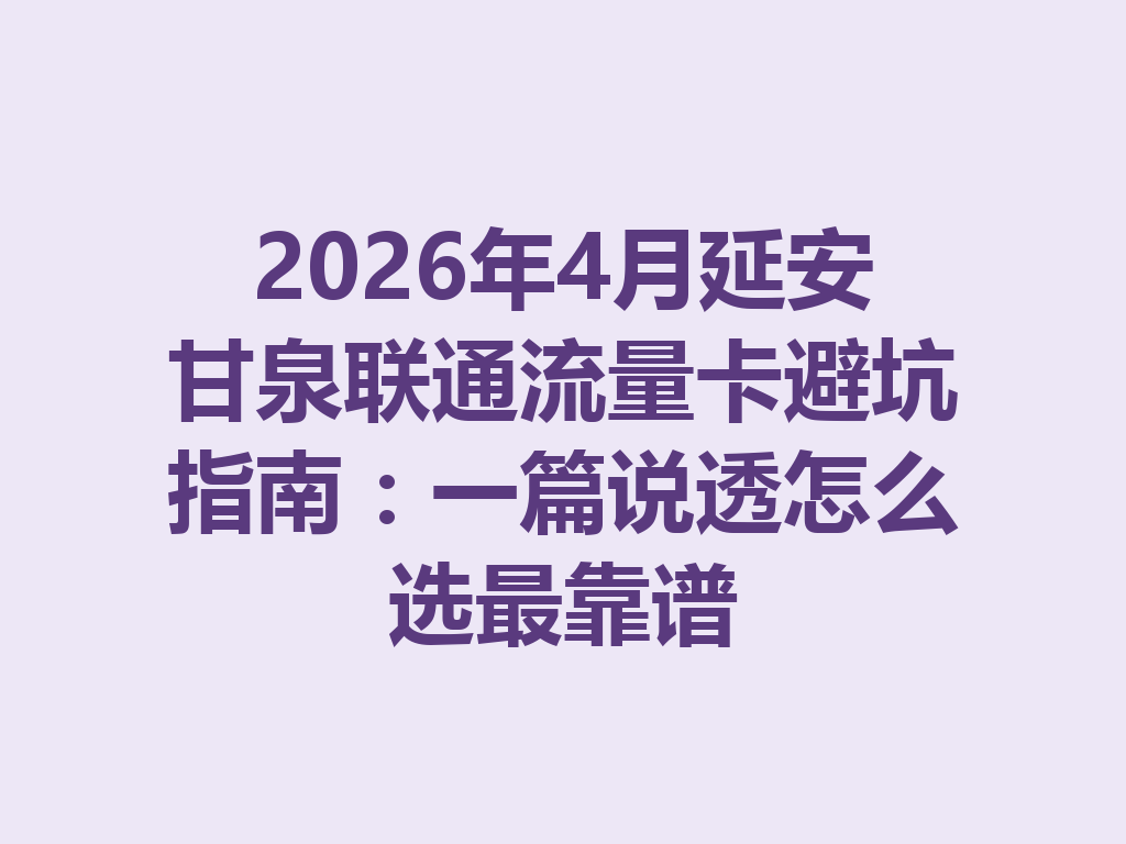 2026年4月延安甘泉联通流量卡避坑指南：一篇说透怎么选最靠谱